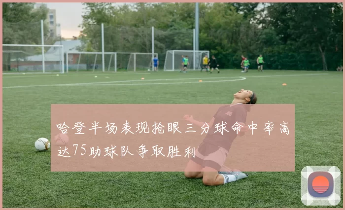 哈登半场表现抢眼三分球命中率高达75助球队争取胜利