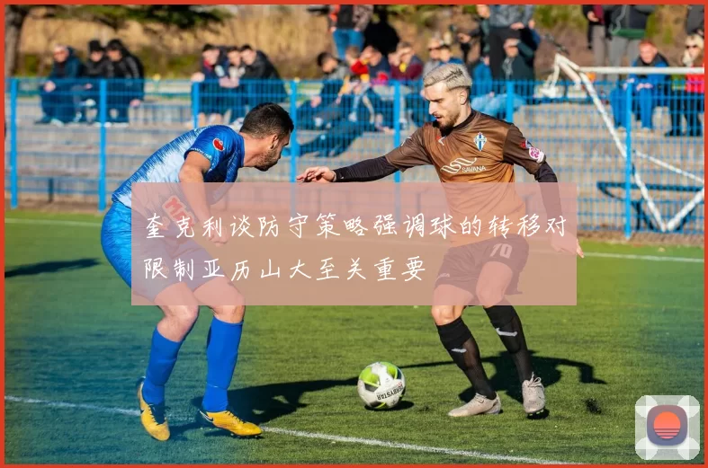 奎克利谈防守策略强调球的转移对限制亚历山大至关重要