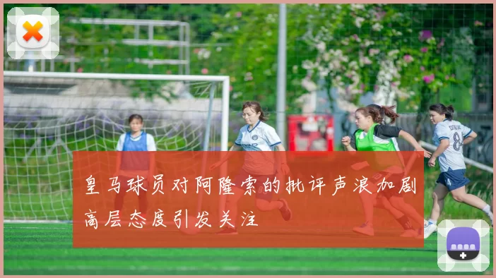 皇马球员对阿隆索的批评声浪加剧高层态度引发关注