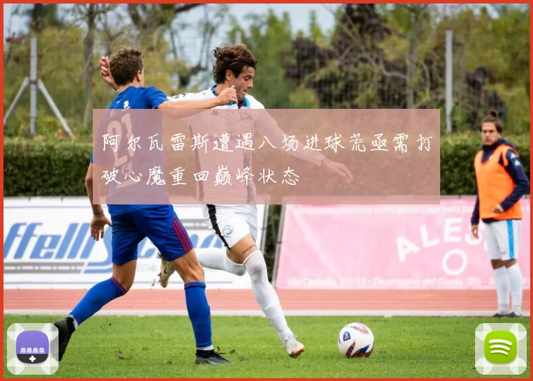 阿尔瓦雷斯遭遇八场进球荒亟需打破心魔重回巅峰状态