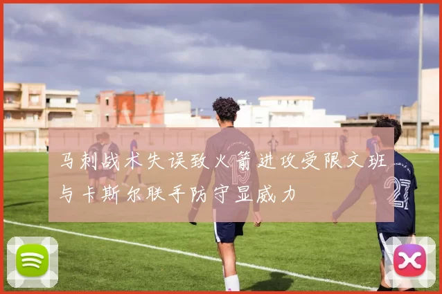 马刺战术失误致火箭进攻受限文班与卡斯尔联手防守显威力