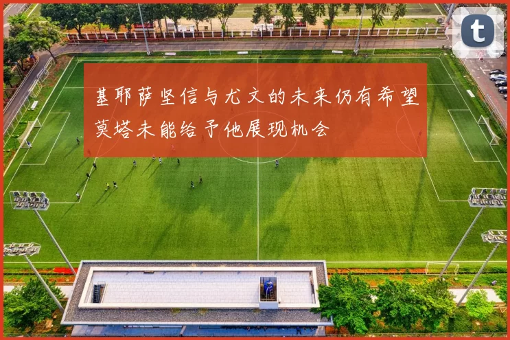 基耶萨坚信与尤文的未来仍有希望莫塔未能给予他展现机会