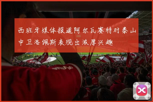 西班牙媒体报道阿尔瓦赛特对泰山中卫洛佩斯表现出浓厚兴趣