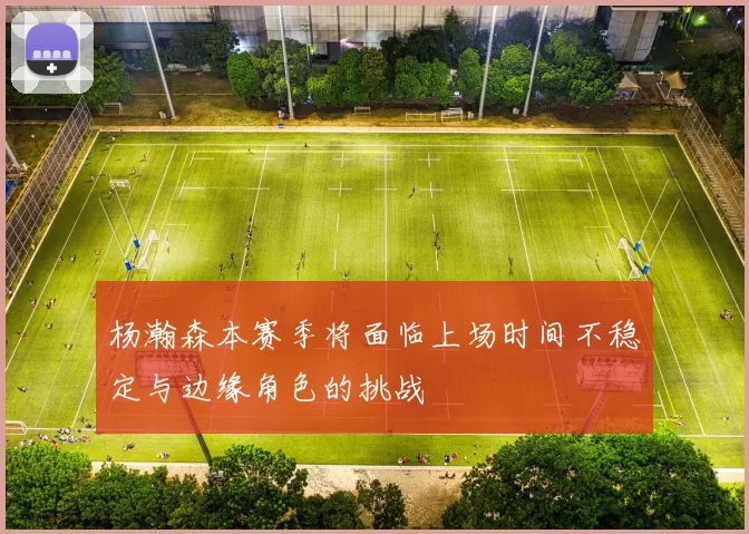 杨瀚森本赛季将面临上场时间不稳定与边缘角色的挑战