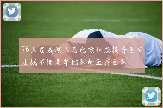 76人客战湖人恩比德状态提升至可出战不愧是华佗队的医疗团队