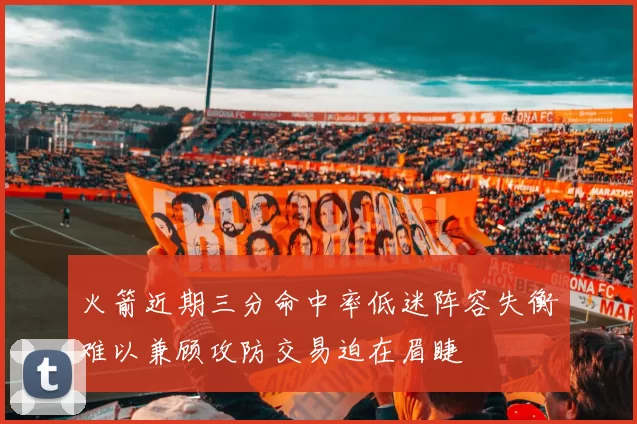 火箭近期三分命中率低迷阵容失衡难以兼顾攻防交易迫在眉睫